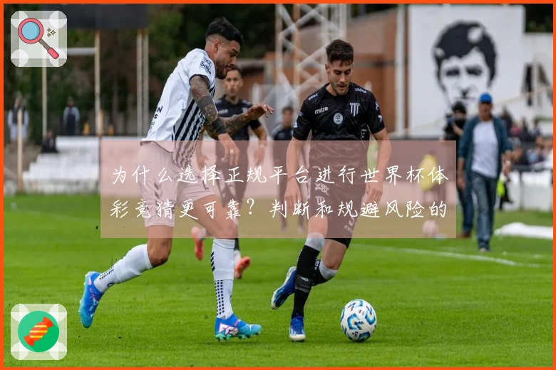 为什么选择正规平台进行世界杯体彩竞猜更可靠？判断和规避风险的关键方法
