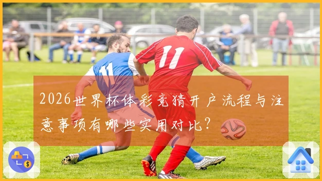 2026世界杯体彩竞猜开户流程与注意事项有哪些实用对比？