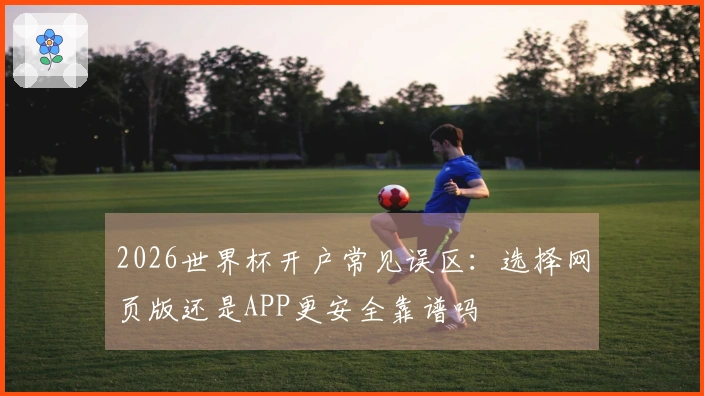 2026世界杯开户常见误区:选择网页版还是APP更安全靠谱吗