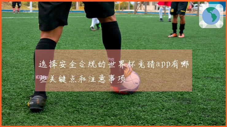 选择安全合规的世界杯竞猜app有哪些关键点和注意事项