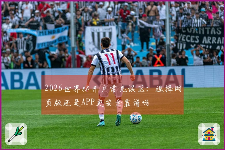 2026世界杯开户常见误区：选择网页版还是APP更安全靠谱吗