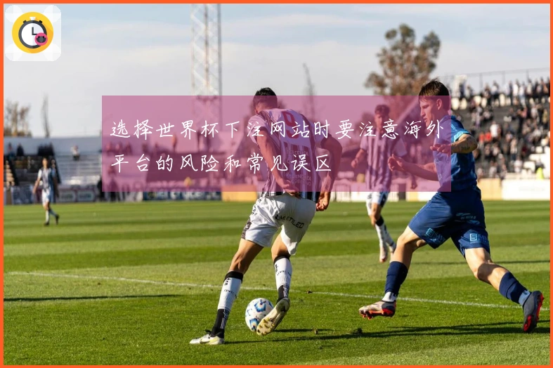 选择世界杯下注网站时要注意海外平台的风险和常见误区