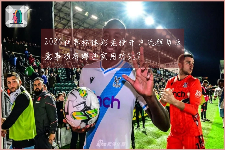 2026世界杯体彩竞猜开户流程与注意事项有哪些实用对比？