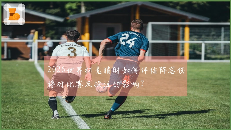 2026世界杯竞猜时如何评估阵容伤停对比赛及投注的影响？