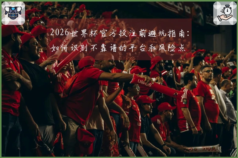 2026世界杯官方投注前避坑指南：如何识别不靠谱的平台和风险点